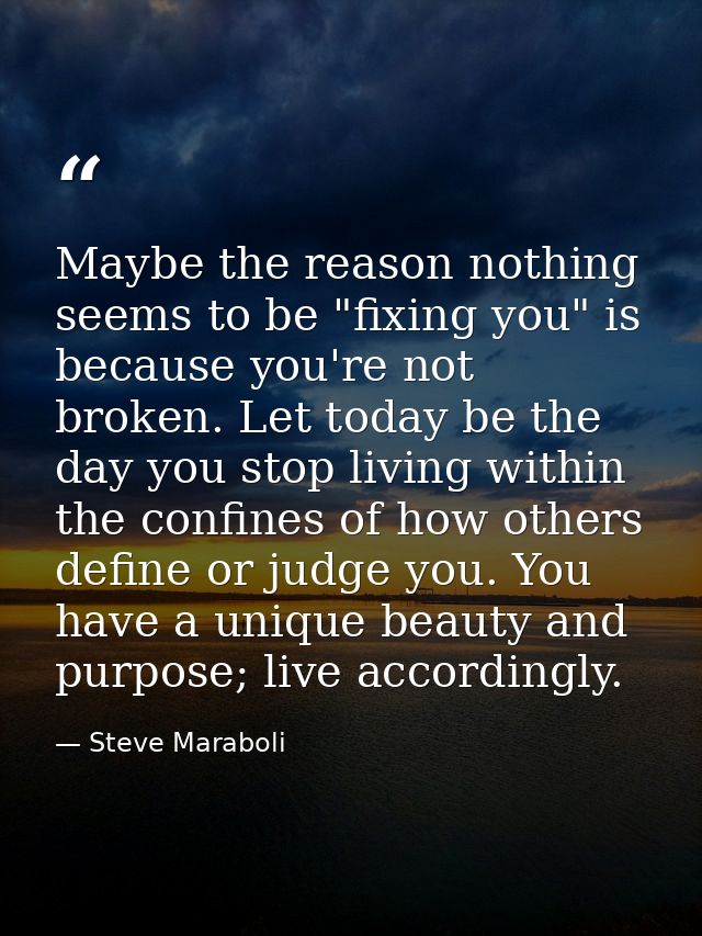 Maybe the reason nothing seems to be "fixing you" is because you're not broken. Let today be the day you stop living wit — Steve Maraboli