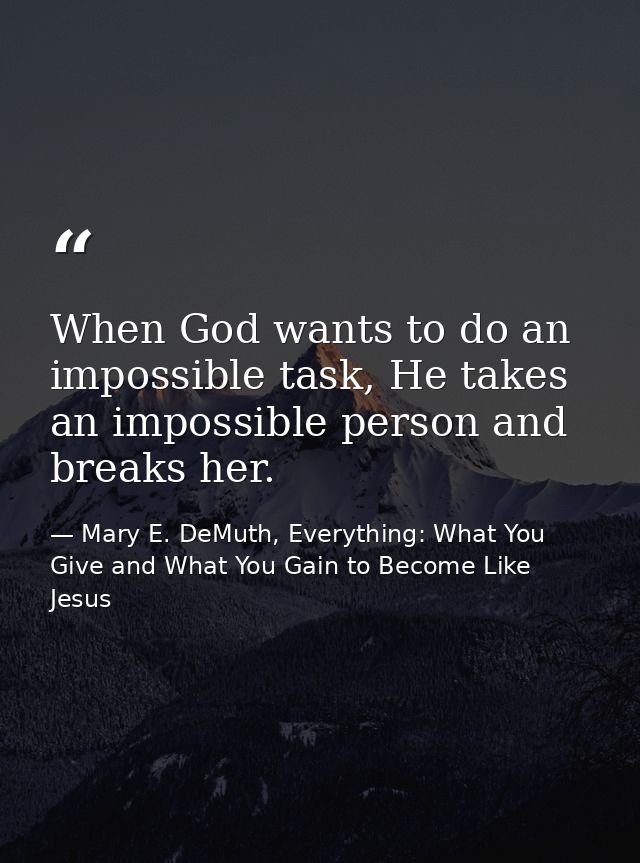 When God wants to do an impossible task, He takes an impossible person and breaks her. — Mary E. DeMuth, Everything: What You Give and What You Gain to Become Like Jesus