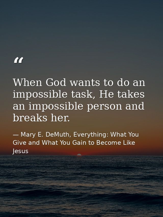 When God wants to do an impossible task, He takes an impossible person and breaks her. — Mary E. DeMuth, Everything: What You Give and What You Gain to Become Like Jesus