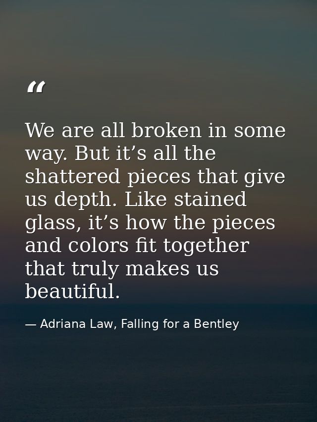 We are all broken in some way. But it’s all the shattered pieces that give us depth. Like stained glass, it’s how the pi — Adriana Law, Falling for a Bentley