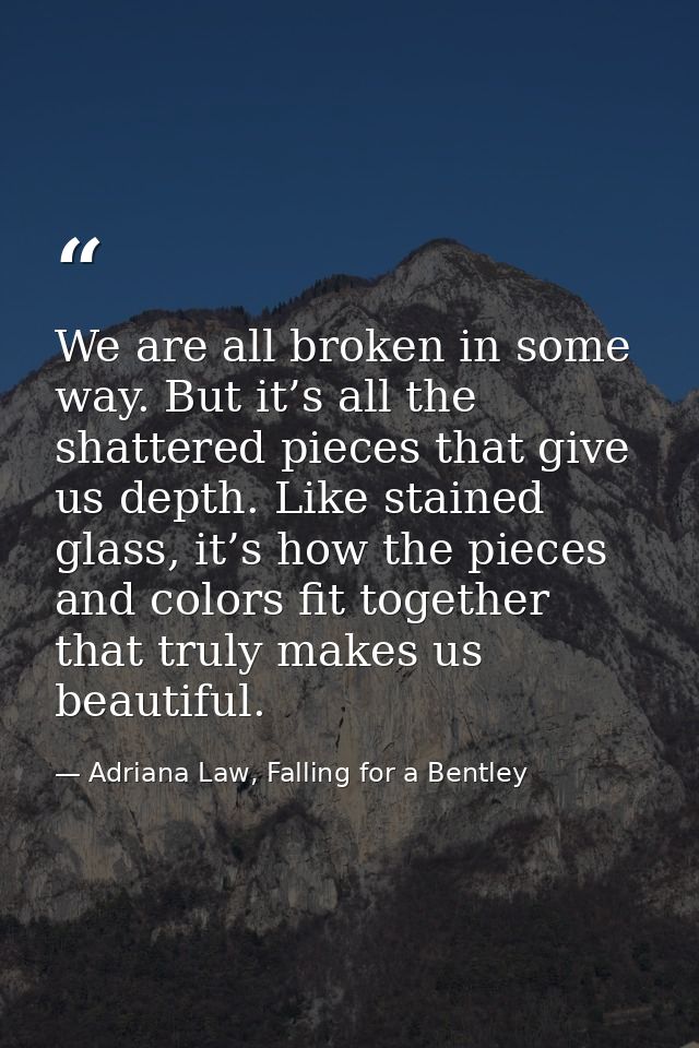 We are all broken in some way. But it’s all the shattered pieces that give us depth. Like stained glass, it’s how the pi — Adriana Law, Falling for a Bentley