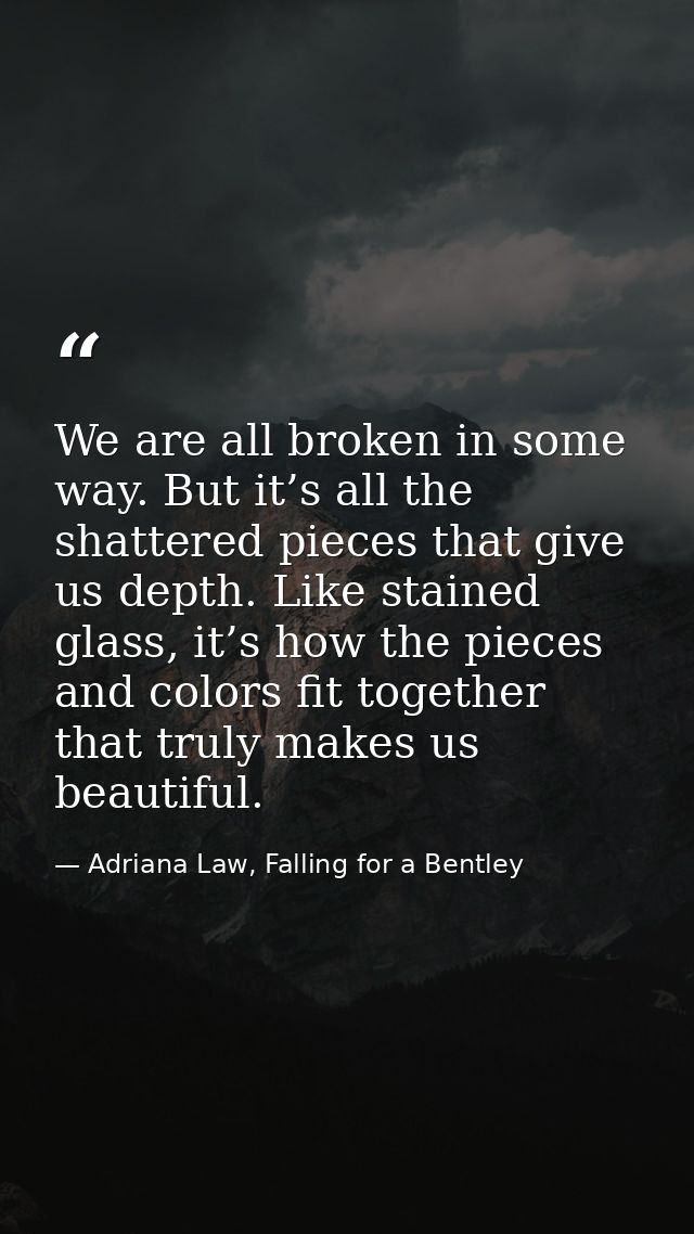 We are all broken in some way. But it’s all the shattered pieces that give us depth. Like stained glass, it’s how the pi — Adriana Law, Falling for a Bentley