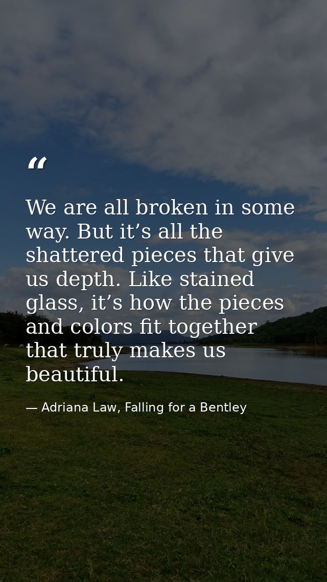 We are all broken in some way. But it’s all the shattered pieces that give us depth. Like stained glass, it’s how the pi — Adriana Law, Falling for a Bentley