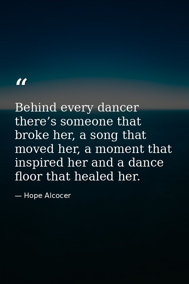 Behind every dancer there’s someone that broke her, a song that moved her, a moment that inspired her and a dance floor  — Hope Alcocer