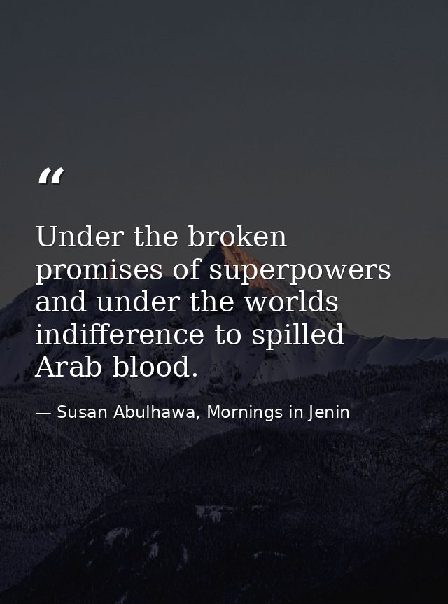 Under the broken promises of superpowers and under the worlds indifference to spilled Arab blood. — Susan Abulhawa, Mornings in Jenin