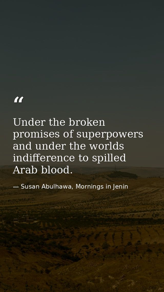 Under the broken promises of superpowers and under the worlds indifference to spilled Arab blood. — Susan Abulhawa, Mornings in Jenin