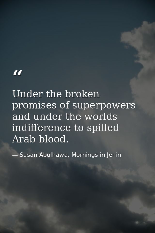 Under the broken promises of superpowers and under the worlds indifference to spilled Arab blood. — Susan Abulhawa, Mornings in Jenin