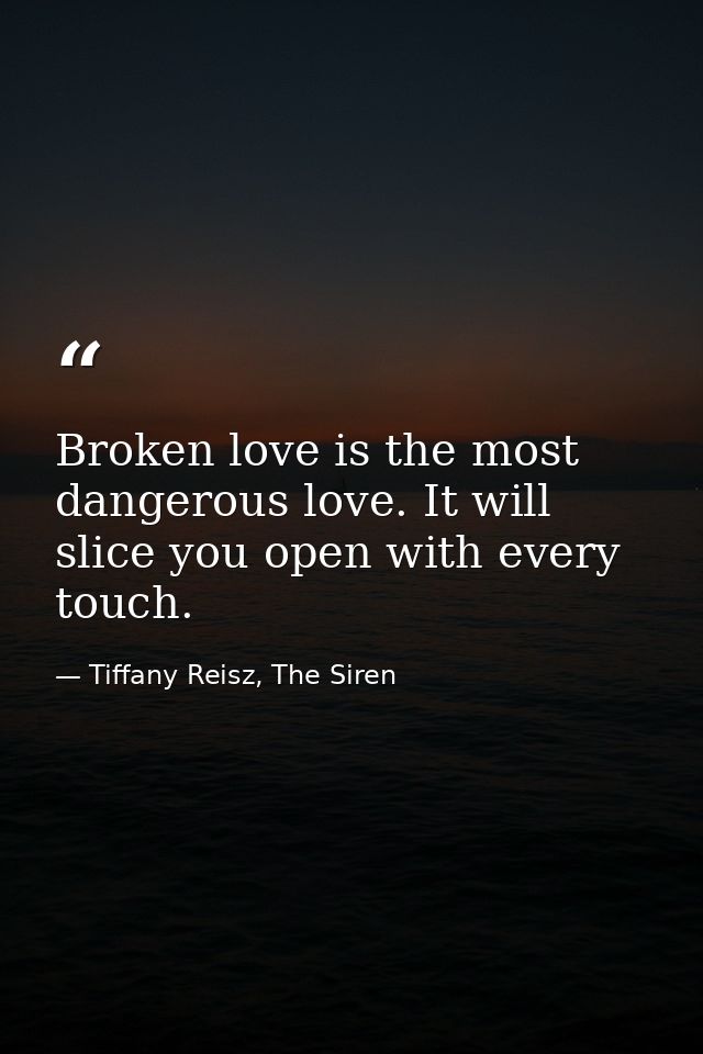 Broken love is the most dangerous love. It will slice you open with every touch. — Tiffany Reisz, The Siren