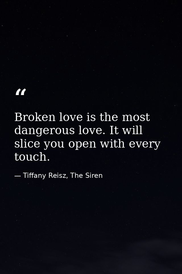 Broken love is the most dangerous love. It will slice you open with every touch. — Tiffany Reisz, The Siren