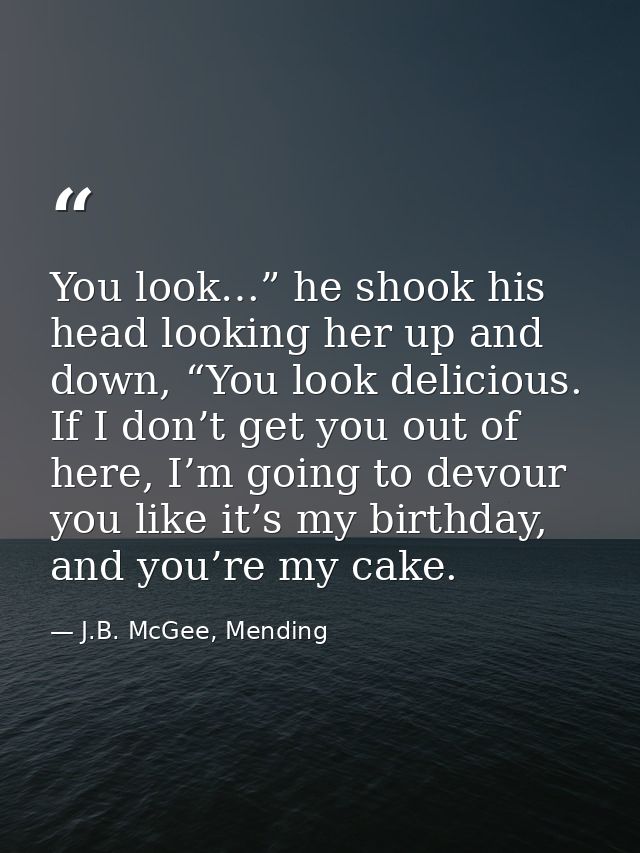 You look…” he shook his head looking her up and down, “You look delicious. If I don’t get you out of here, I’m going to  — J.B. McGee, Mending