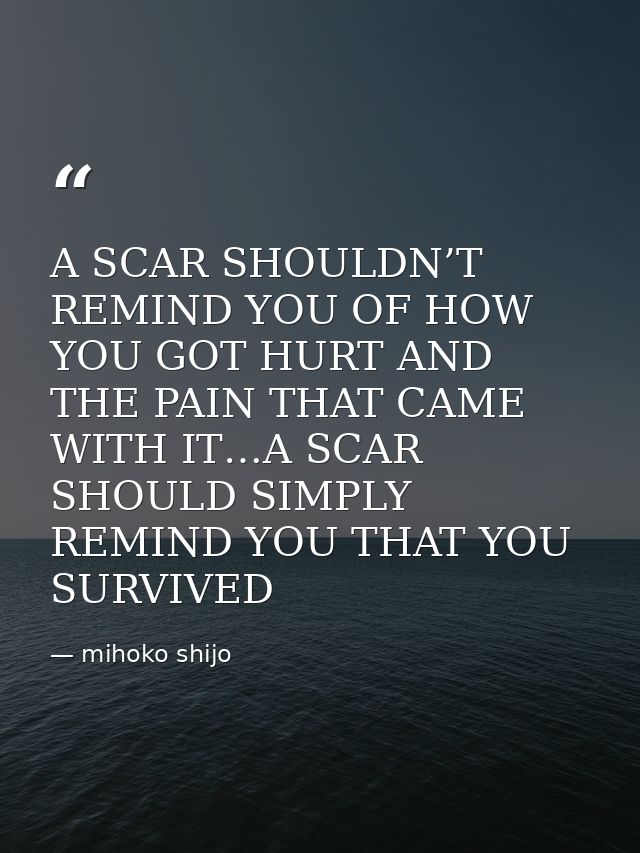 A SCAR SHOULDN’T REMIND YOU OF HOW YOU GOT HURT AND THE PAIN THAT CAME WITH IT…A SCAR SHOULD SIMPLY REMIND YOU THAT YOU  — mihoko shijo