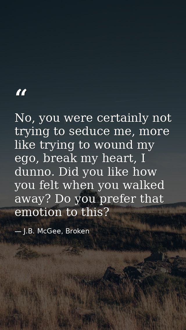 No, you were certainly not trying to seduce me, more like trying to wound my ego, break my heart, I dunno. Did you like  — J.B. McGee, Broken