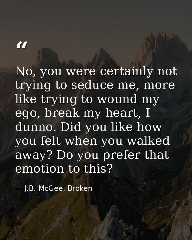 No, you were certainly not trying to seduce me, more like trying to wound my ego, break my heart, I dunno. Did you like  — J.B. McGee, Broken
