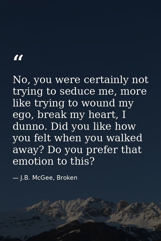 No, you were certainly not trying to seduce me, more like trying to wound my ego, break my heart, I dunno. Did you like  — J.B. McGee, Broken