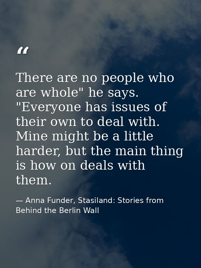 There are no people who are whole" he says. "Everyone has issues of their own to deal with. Mine might be a little harde — Anna Funder, Stasiland: Stories from Behind the Berlin Wall