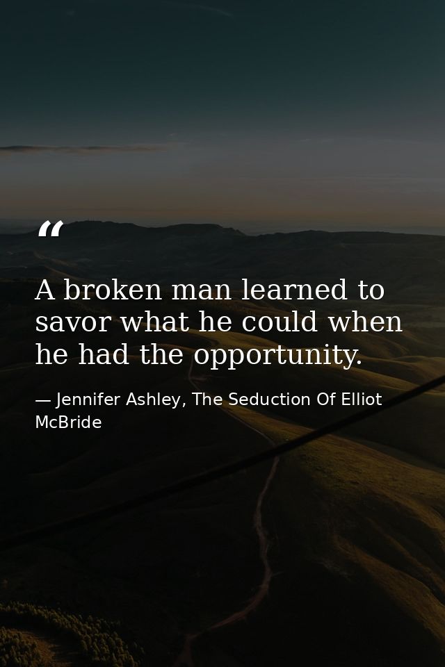 A broken man learned to savor what he could when he had the opportunity. — Jennifer Ashley, The Seduction Of Elliot McBride