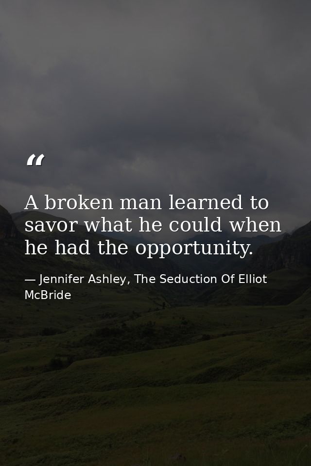 A broken man learned to savor what he could when he had the opportunity. — Jennifer Ashley, The Seduction Of Elliot McBride