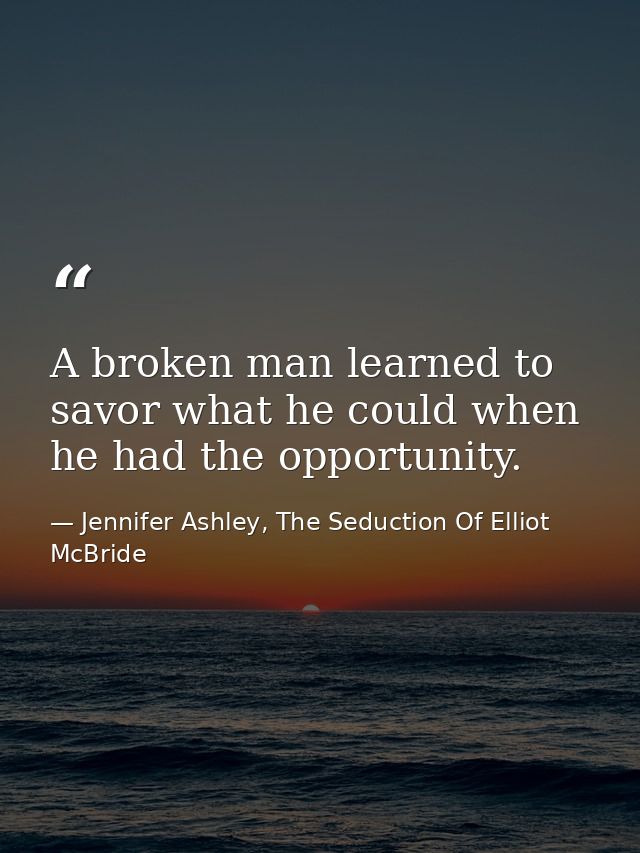 A broken man learned to savor what he could when he had the opportunity. — Jennifer Ashley, The Seduction Of Elliot McBride