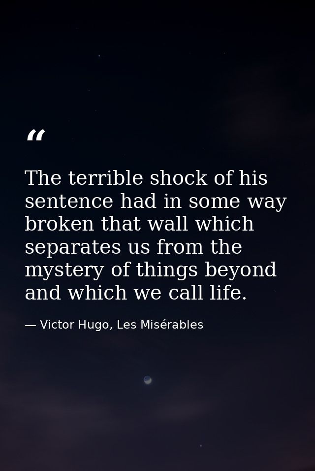 The terrible shock of his sentence had in some way broken that wall which separates us from the mystery of things beyond — Victor Hugo, Les Misérables