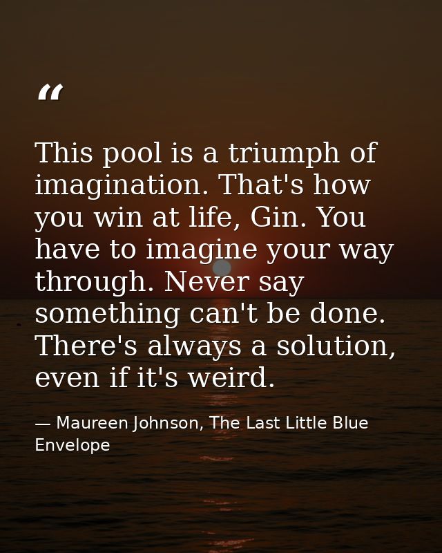 This pool is a triumph of imagination. That's how you win at life, Gin. You have to imagine your way through. Never say  — Maureen Johnson, The Last Little Blue Envelope