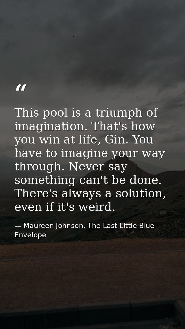 This pool is a triumph of imagination. That's how you win at life, Gin. You have to imagine your way through. Never say  — Maureen Johnson, The Last Little Blue Envelope