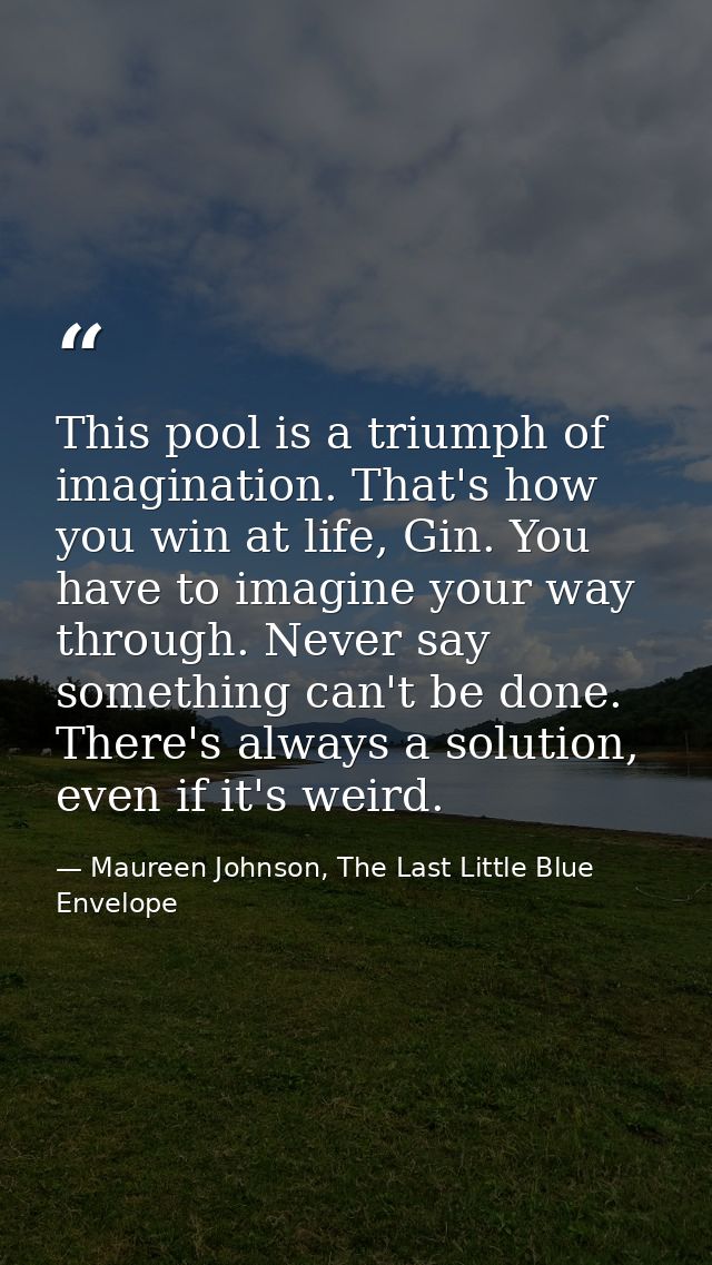 This pool is a triumph of imagination. That's how you win at life, Gin. You have to imagine your way through. Never say  — Maureen Johnson, The Last Little Blue Envelope