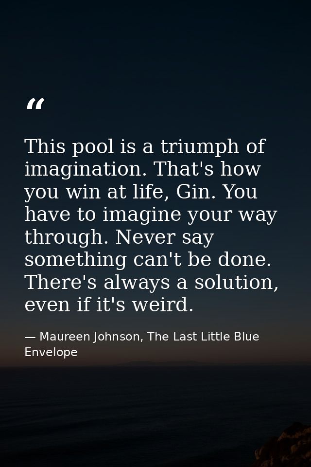 This pool is a triumph of imagination. That's how you win at life, Gin. You have to imagine your way through. Never say  — Maureen Johnson, The Last Little Blue Envelope