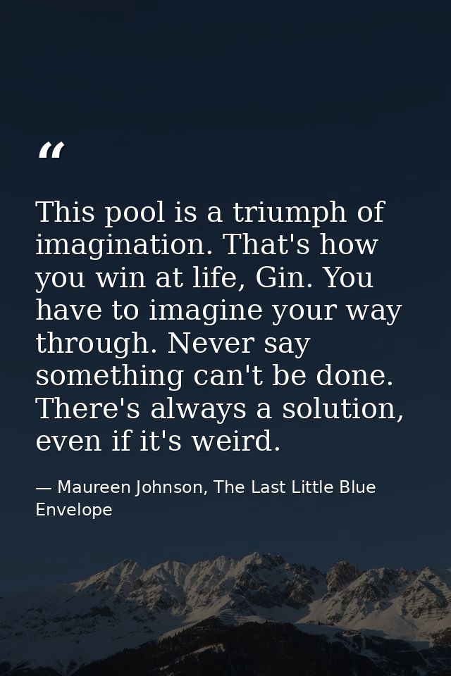 This pool is a triumph of imagination. That's how you win at life, Gin. You have to imagine your way through. Never say  — Maureen Johnson, The Last Little Blue Envelope