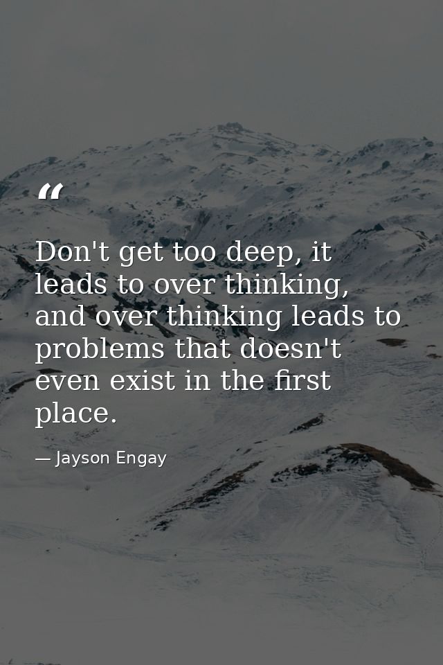 Don't get too deep, it leads to over thinking, and over thinking leads to problems that doesn't even exist in the first  — Jayson Engay