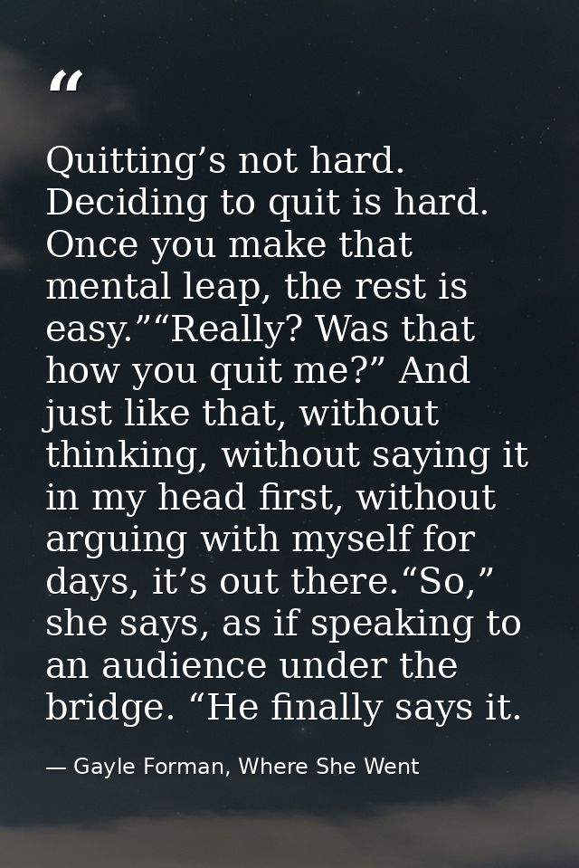 Quitting’s not hard. Deciding to quit is hard. Once you make that mental leap, the rest is easy.”“Really? Was that how y — Gayle Forman, Where She Went