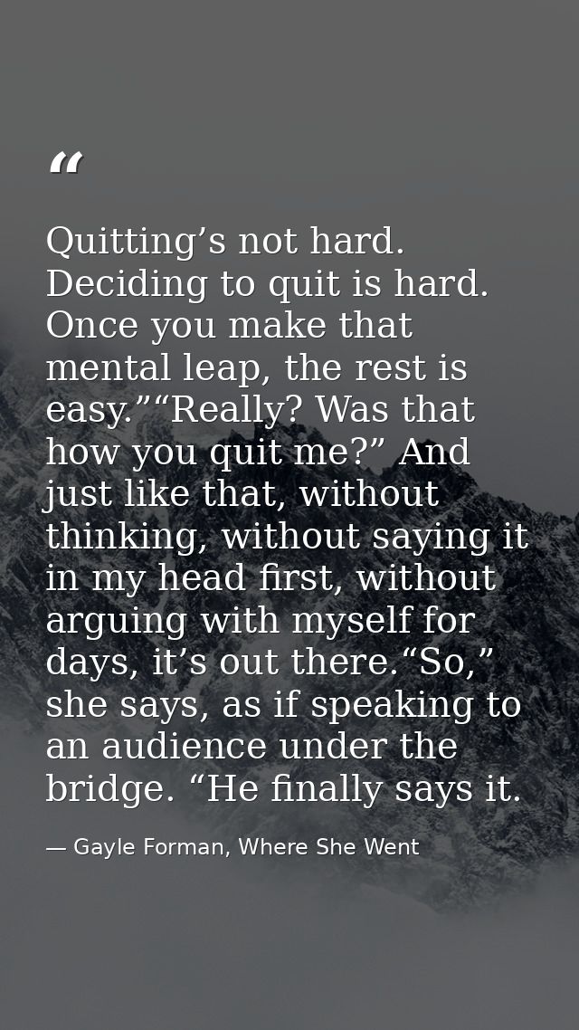 Quitting’s not hard. Deciding to quit is hard. Once you make that mental leap, the rest is easy.”“Really? Was that how y — Gayle Forman, Where She Went