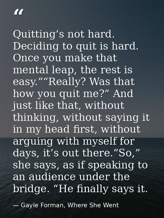 Quitting’s not hard. Deciding to quit is hard. Once you make that mental leap, the rest is easy.”“Really? Was that how y — Gayle Forman, Where She Went