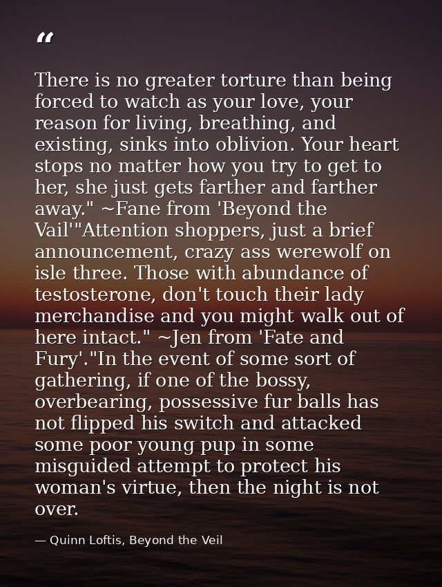 There is no greater torture than being forced to watch as your love, your reason for living, breathing, and existing, si — Quinn Loftis, Beyond the Veil