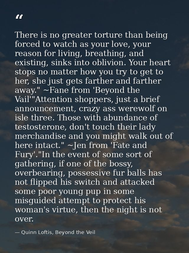 There is no greater torture than being forced to watch as your love, your reason for living, breathing, and existing, si — Quinn Loftis, Beyond the Veil