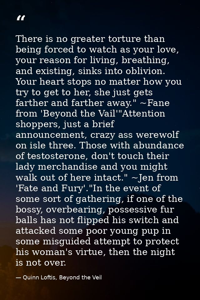 There is no greater torture than being forced to watch as your love, your reason for living, breathing, and existing, si — Quinn Loftis, Beyond the Veil