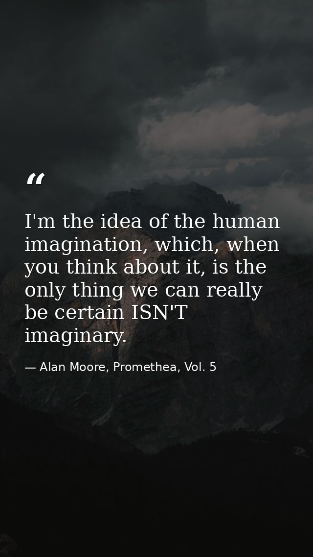 I'm the idea of the human imagination, which, when you think about it, is the only thing we can really be certain ISN'T  — Alan Moore, Promethea, Vol. 5