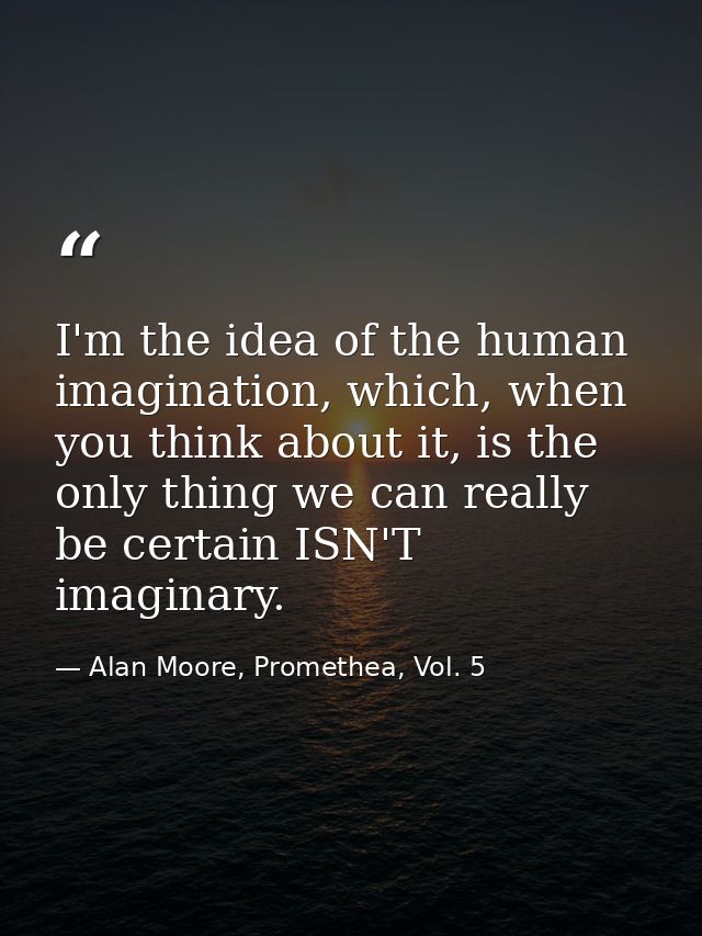 I'm the idea of the human imagination, which, when you think about it, is the only thing we can really be certain ISN'T  — Alan Moore, Promethea, Vol. 5