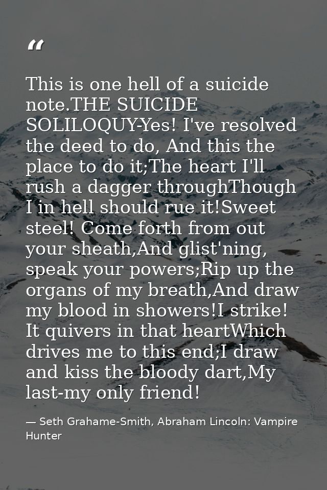 This is one hell of a suicide note.THE SUICIDE SOLILOQUY-Yes! I've resolved the deed to do, And this the place to do it; — Seth Grahame-Smith, Abraham Lincoln: Vampire Hunter