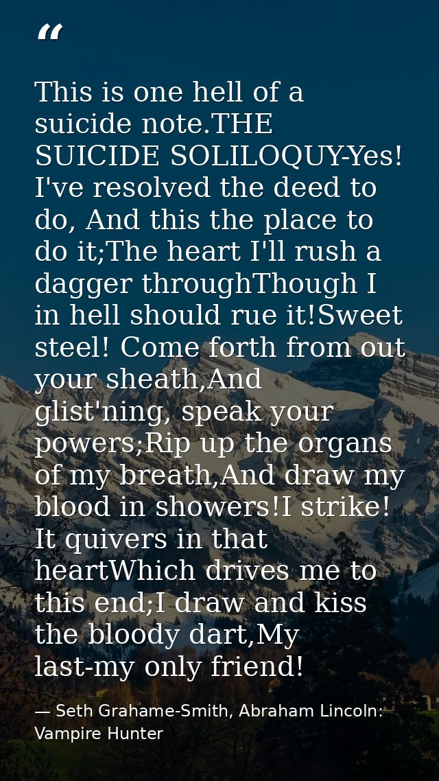 This is one hell of a suicide note.THE SUICIDE SOLILOQUY-Yes! I've resolved the deed to do, And this the place to do it; — Seth Grahame-Smith, Abraham Lincoln: Vampire Hunter