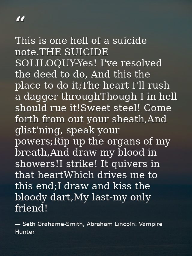 This is one hell of a suicide note.THE SUICIDE SOLILOQUY-Yes! I've resolved the deed to do, And this the place to do it; — Seth Grahame-Smith, Abraham Lincoln: Vampire Hunter