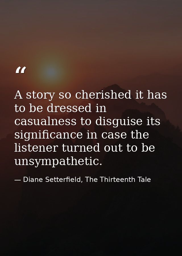 A story so cherished it has to be dressed in casualness to disguise its significance in case the listener turned out to  — Diane Setterfield, The Thirteenth Tale