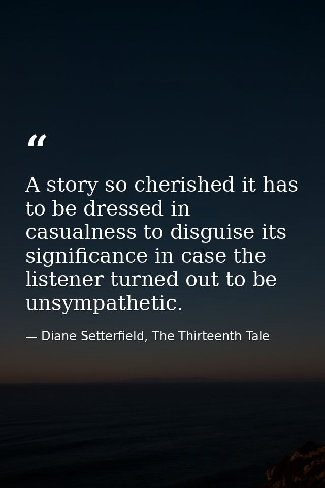 A story so cherished it has to be dressed in casualness to disguise its significance in case the listener turned out to  — Diane Setterfield, The Thirteenth Tale