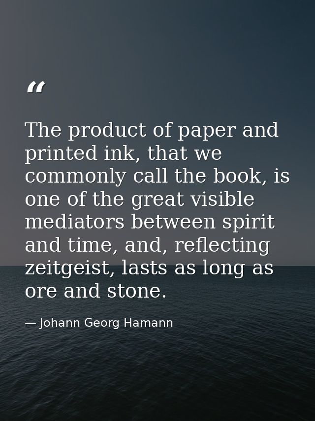 The product of paper and printed ink, that we commonly call the book, is one of the great visible mediators between spir — Johann Georg Hamann