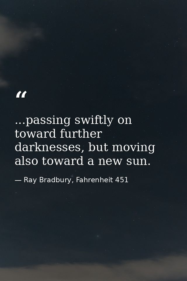 ...passing swiftly on toward further darknesses, but moving also toward a new sun. — Ray Bradbury, Fahrenheit 451