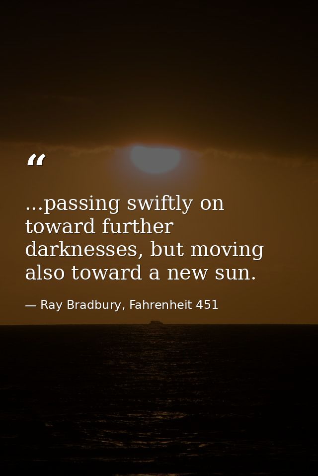 ...passing swiftly on toward further darknesses, but moving also toward a new sun. — Ray Bradbury, Fahrenheit 451