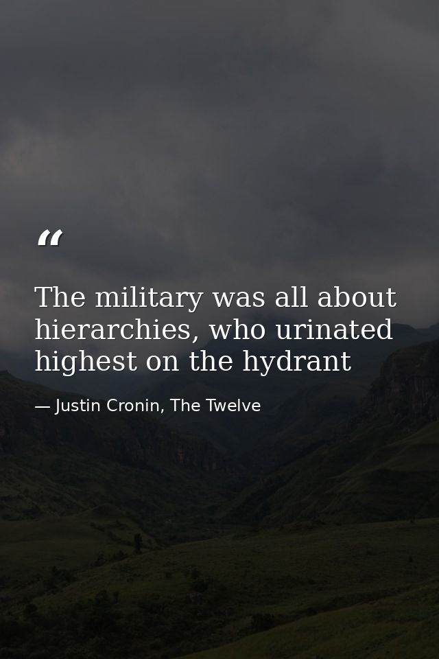 The military was all about hierarchies, who urinated highest on the hydrant — Justin Cronin, The Twelve