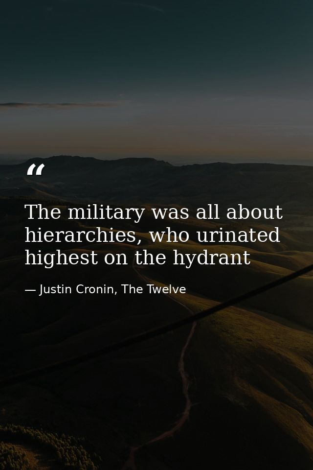 The military was all about hierarchies, who urinated highest on the hydrant — Justin Cronin, The Twelve