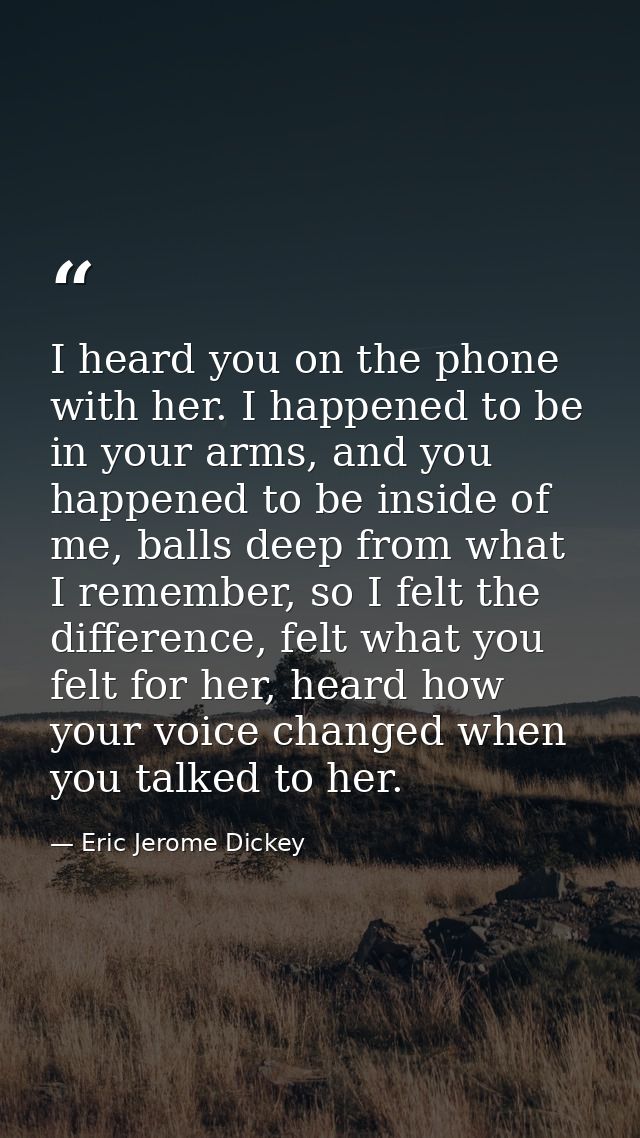 I heard you on the phone with her. I happened to be in your arms, and you happened to be inside of me, balls deep from w — Eric Jerome Dickey