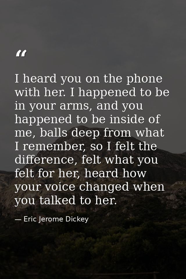 I heard you on the phone with her. I happened to be in your arms, and you happened to be inside of me, balls deep from w — Eric Jerome Dickey