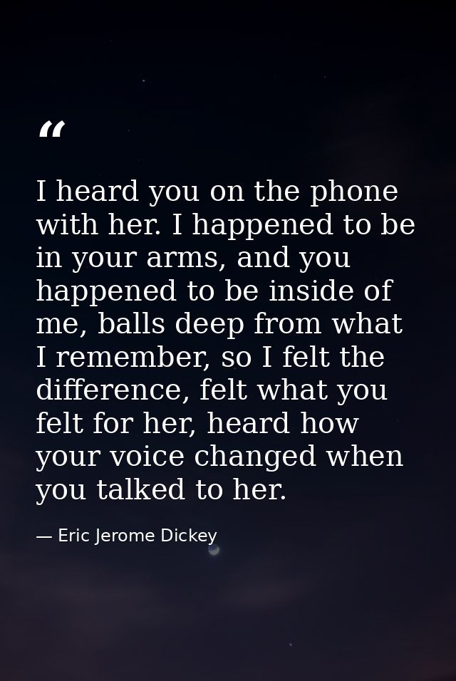 I heard you on the phone with her. I happened to be in your arms, and you happened to be inside of me, balls deep from w — Eric Jerome Dickey